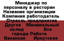 Менеджер по персоналу в ресторан › Название организации ­ Компания-работодатель › Отрасль предприятия ­ Другое › Минимальный оклад ­ 26 000 - Все города Работа » Вакансии   . Иркутская обл.,Иркутск г.